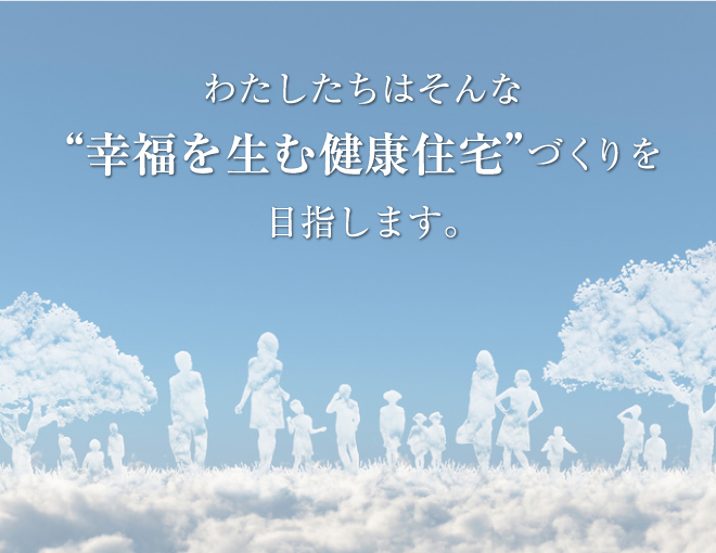 わたしたちはそんな“幸福を生む健康住宅”づくりを目指します。