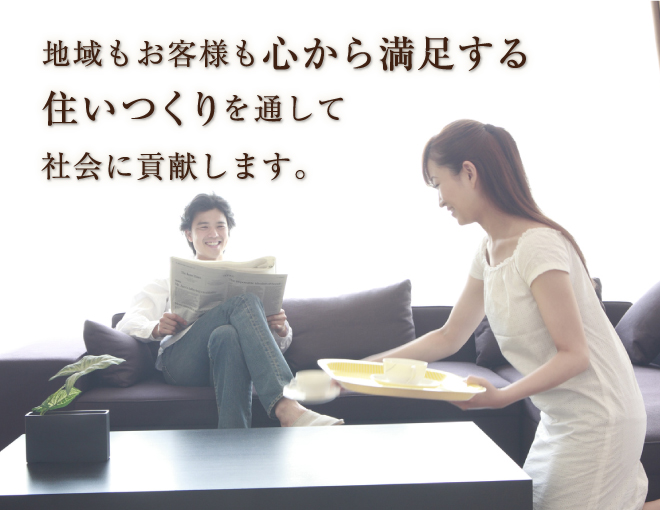 地域もお客様も心から満足する住いつくりを通して社会に貢献します。