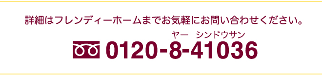 詳細はフレンディーホームまでお気軽にお問い合わせください。フリーダイヤル 0120-8-41036