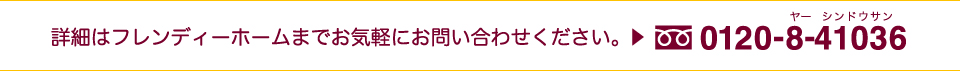 詳細はフレンディーホームまでお気軽にお問い合わせください。フリーダイヤル 0120-8-41036